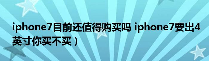 iphone7目前还值得购买吗 iphone7要出4英寸你买不买）