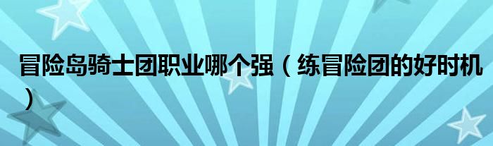 冒险岛骑士团职业哪个强（练冒险团的好时机）