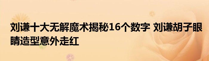 刘谦十大无解魔术揭秘16个数字 刘谦胡子眼睛造型意外走红