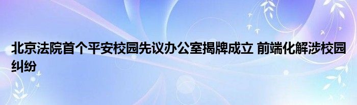 北京法院首个平安校园先议办公室揭牌成立 前端化解涉校园纠纷