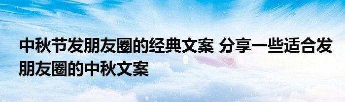 中秋节发朋友圈的经典文案 分享一些适合发朋友圈的中秋文案