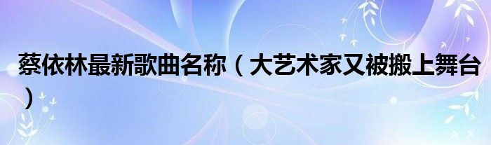 蔡依林最新歌曲名称（大艺术家又被搬上舞台）