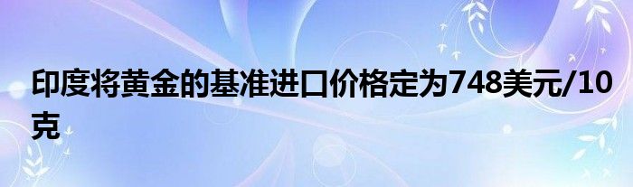 印度将黄金的基准进口价格定为748美元/10克