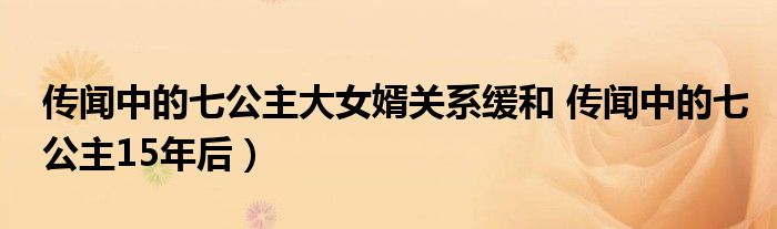 传闻中的七公主大女婿关系缓和 传闻中的七公主15年后）