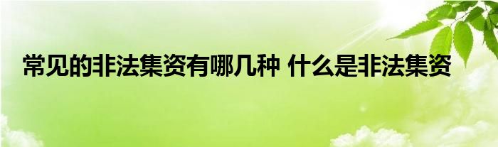 常见的非法集资有哪几种 什么是非法集资