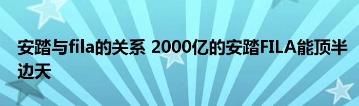 安踏与fila的关系 2000亿的安踏FILA能顶半边天