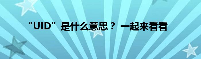 “UID”是什么意思？ 一起来看看