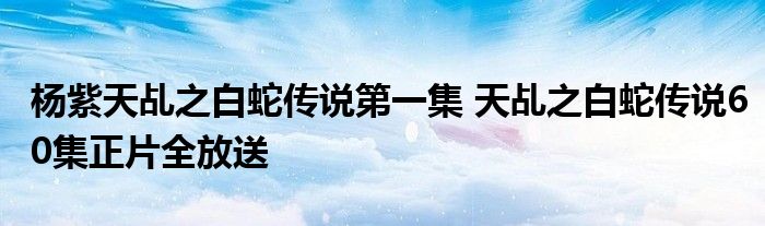 杨紫天乩之白蛇传说第一集 天乩之白蛇传说60集正片全放送