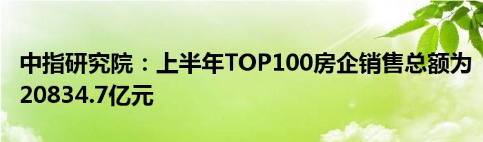 中指研究院：上半年TOP100房企销售总额为20834.7亿元