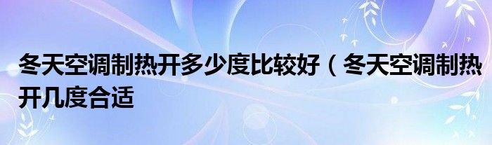 冬天空调制热开多少度比较好（冬天空调制热开几度合适