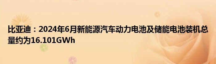 比亚迪：2024年6月新能源汽车动力电池及储能电池装机总量约为16.101GWh