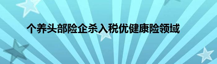 个养头部险企杀入税优健康险领域