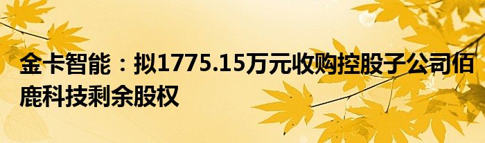 金卡智能：拟1775.15万元收购控股子公司佰鹿科技剩余股权