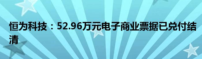 恒为科技：52.96万元电子商业票据已兑付结清