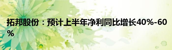 拓邦股份：预计上半年净利同比增长40%-60%