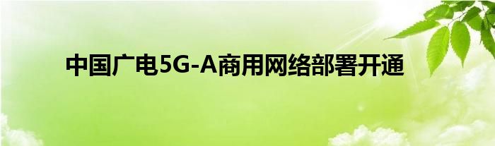 中国广电5G-A商用网络部署开通