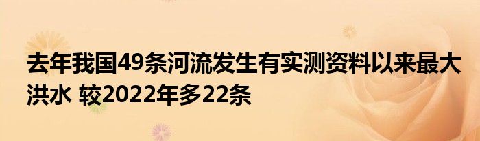 去年我国49条河流发生有实测资料以来最大洪水 较2022年多22条