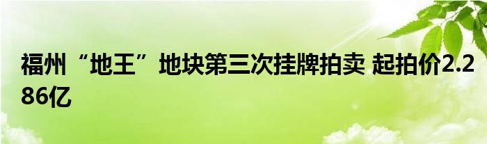 福州“地王”地块第三次挂牌拍卖 起拍价2.286亿