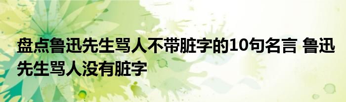 盘点鲁迅先生骂人不带脏字的10句名言 鲁迅先生骂人没有脏字