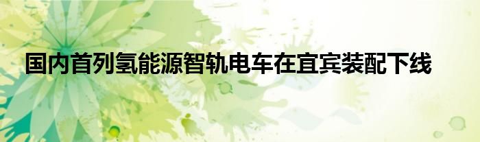 国内首列氢能源智轨电车在宜宾装配下线