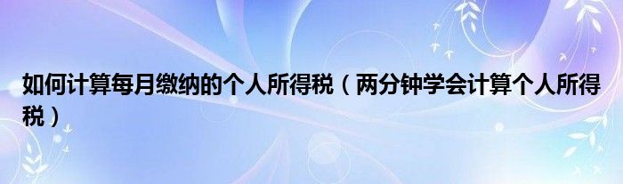 如何计算每月缴纳的个人所得税（两分钟学会计算个人所得税）