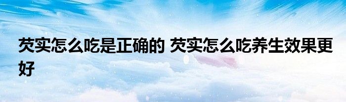 芡实怎么吃是正确的 芡实怎么吃养生效果更好