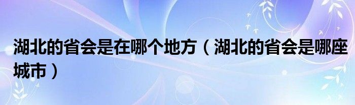 湖北的省会是在哪个地方（湖北的省会是哪座城市）