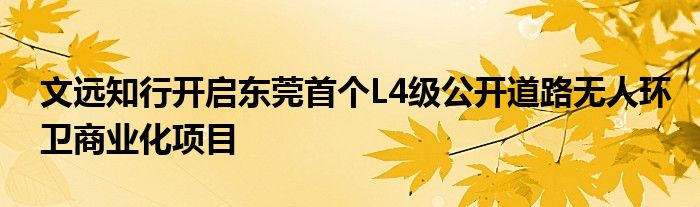 文远知行开启东莞首个L4级公开道路无人环卫商业化项目