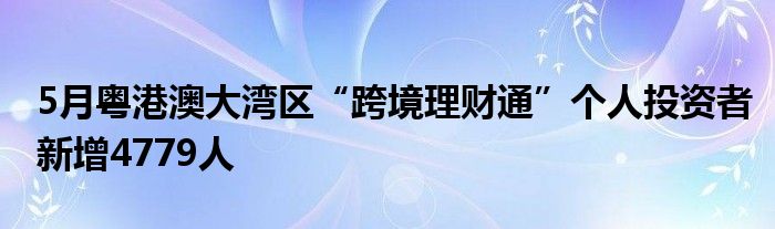 5月粤港澳大湾区“跨境理财通”个人投资者新增4779人