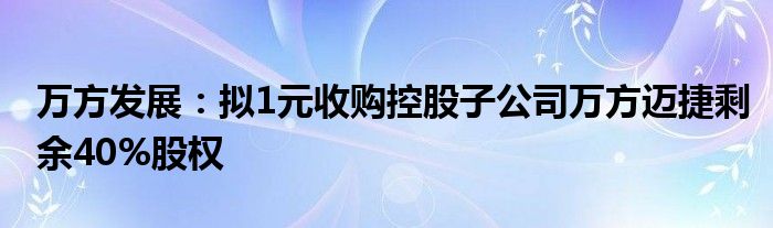 万方发展：拟1元收购控股子公司万方迈捷剩余40%股权