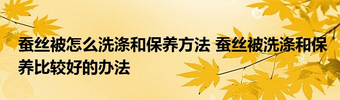 蚕丝被怎么洗涤和保养方法 蚕丝被洗涤和保养比较好的办法