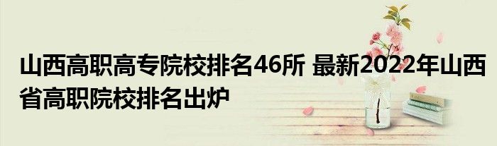 山西高职高专院校排名46所 最新2022年山西省高职院校排名出炉