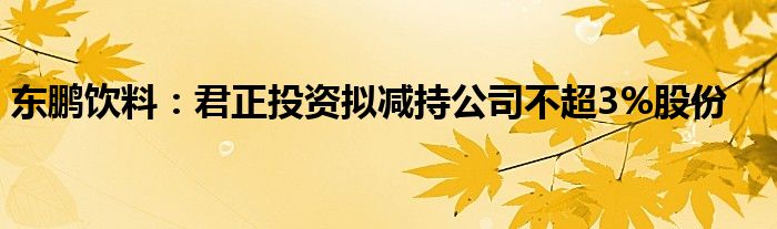 东鹏饮料：君正投资拟减持公司不超3%股份