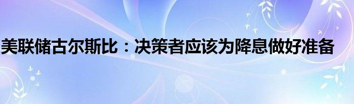 美联储古尔斯比：决策者应该为降息做好准备