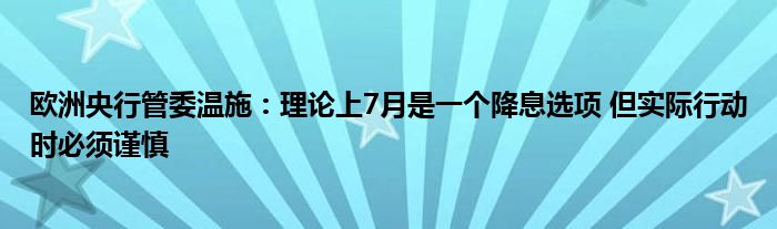 欧洲央行管委温施：理论上7月是一个降息选项 但实际行动时必须谨慎