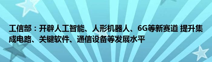 工信部：开辟人工智能、人形机器人、6G等新赛道 提升集成电路、关键软件、通信设备等发展水平