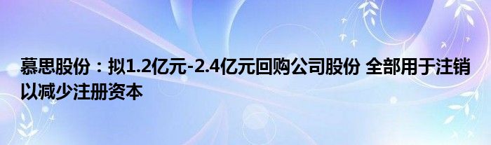 慕思股份：拟1.2亿元-2.4亿元回购公司股份 全部用于注销以减少注册资本