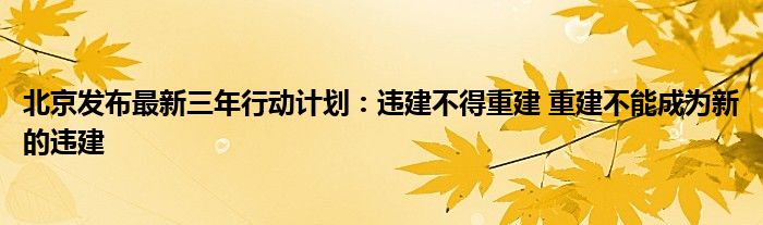 北京发布最新三年行动计划：违建不得重建 重建不能成为新的违建