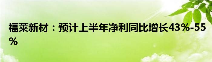 福莱新材：预计上半年净利同比增长43%-55%