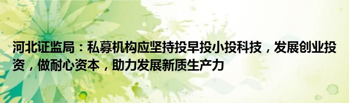 河北证监局：私募机构应坚持投早投小投科技，发展创业投资，做耐心资本，助力发展新质生产力