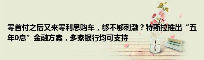 零首付之后又来零利息购车，够不够刺激？特斯拉推出“五年0息”金融方案，多家银行均可支持