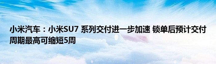 小米汽车：小米SU7 系列交付进一步加速 锁单后预计交付周期最高可缩短5周