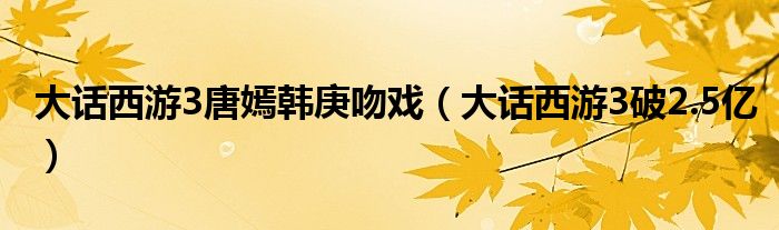 大话西游3唐嫣韩庚吻戏（大话西游3破2.5亿）