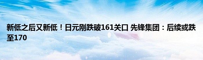 新低之后又新低！日元刚跌破161关口 先锋集团：后续或跌至170