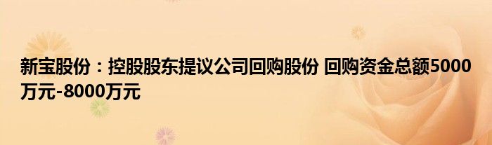 新宝股份：控股股东提议公司回购股份 回购资金总额5000万元-8000万元