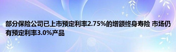 部分保险公司已上市预定利率2.75%的增额终身寿险 市场仍有预定利率3.0%产品