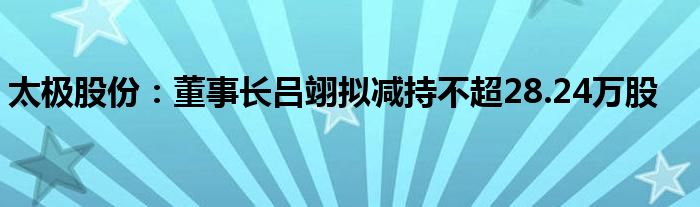 太极股份：董事长吕翊拟减持不超28.24万股