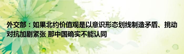 外交部：如果北约价值观是以意识形态划线制造矛盾、挑动对抗加剧紧张 那中国确实不能认同