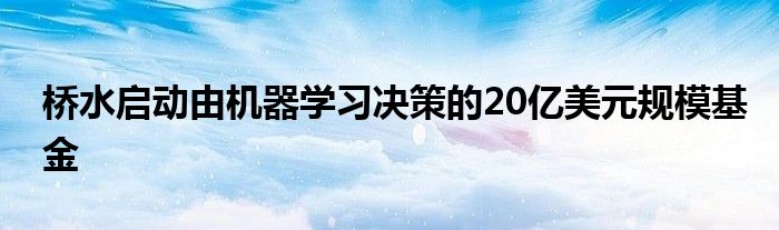 桥水启动由机器学习决策的20亿美元规模基金