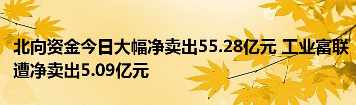 北向资金今日大幅净卖出55.28亿元 工业富联遭净卖出5.09亿元